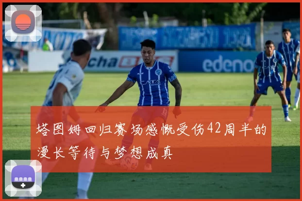 塔图姆回归赛场感慨受伤42周半的漫长等待与梦想成真
