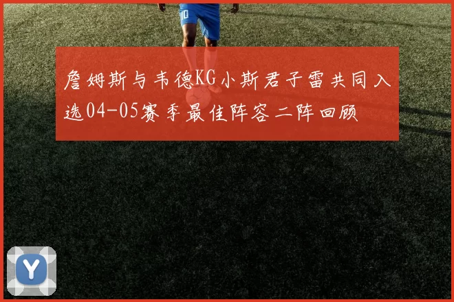 詹姆斯与韦德KG小斯君子雷共同入选04-05赛季最佳阵容二阵回顾