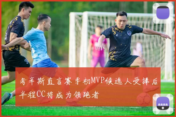 考辛斯直言赛季初MVP候选人受捧后半程CC将成为领跑者