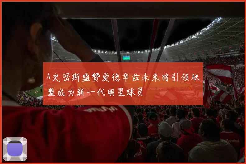 A史密斯盛赞爱德华兹未来将引领联盟成为新一代明星球员