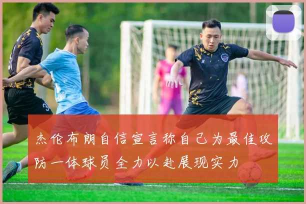 杰伦布朗自信宣言称自己为最佳攻防一体球员全力以赴展现实力