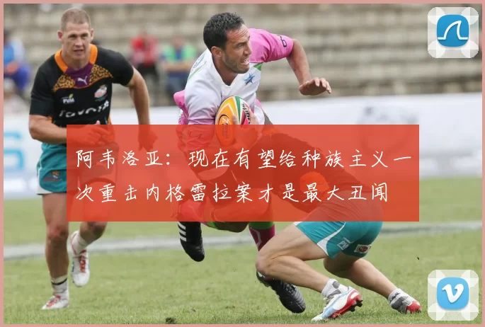 阿韦洛亚：现在有望给种族主义一次重击内格雷拉案才是最大丑闻