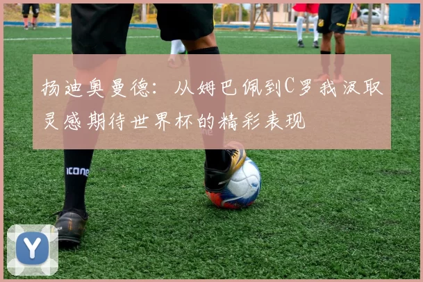 扬迪奥曼德：从姆巴佩到C罗我汲取灵感期待世界杯的精彩表现