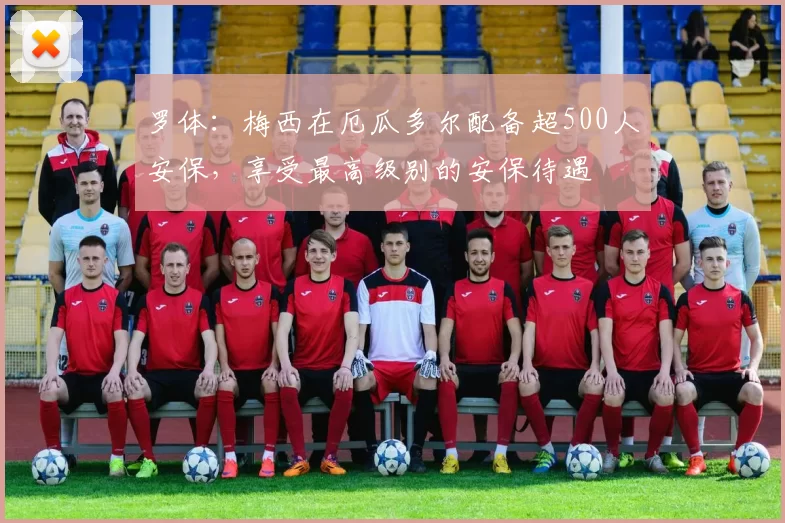 罗体：梅西在厄瓜多尔配备超500人安保，享受最高级别的安保待遇