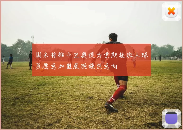 国米将维卡里奥视为索默接班人球员愿意加盟展现强烈意向