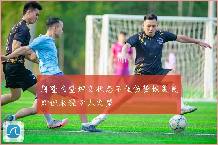 阿隆戈登坦言状态不佳伤势恢复良好但表现令人失望