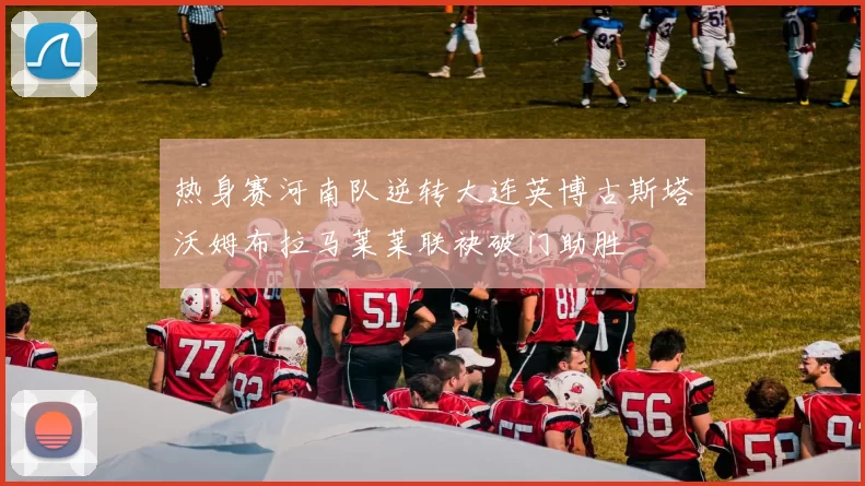 热身赛河南队逆转大连英博古斯塔沃姆布拉马莱莱联袂破门助胜
