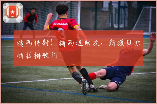 梅西传射！梅西送助攻，新援贝尔特拉梅破门