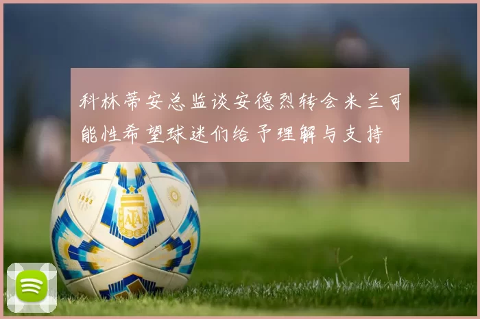 科林蒂安总监谈安德烈转会米兰可能性希望球迷们给予理解与支持