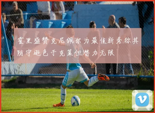 霍里盛赞克尼佩尔为最佳新秀称其防守逊色于克莱但潜力无限