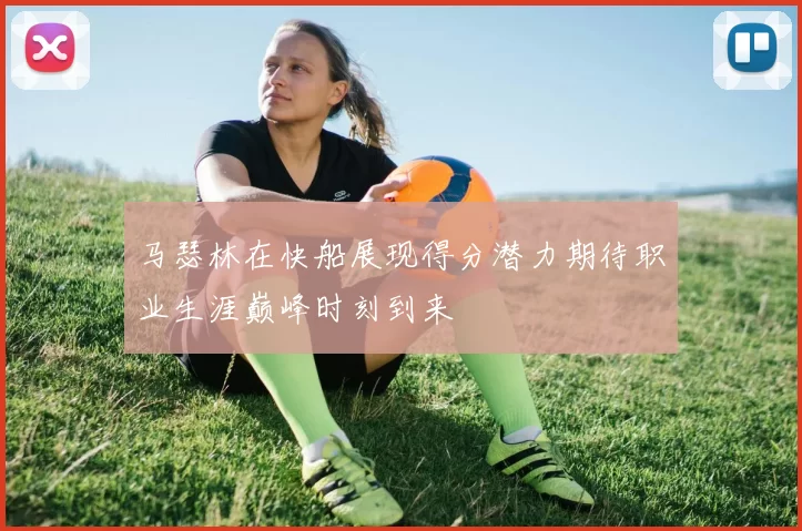 马瑟林在快船展现得分潜力期待职业生涯巅峰时刻到来