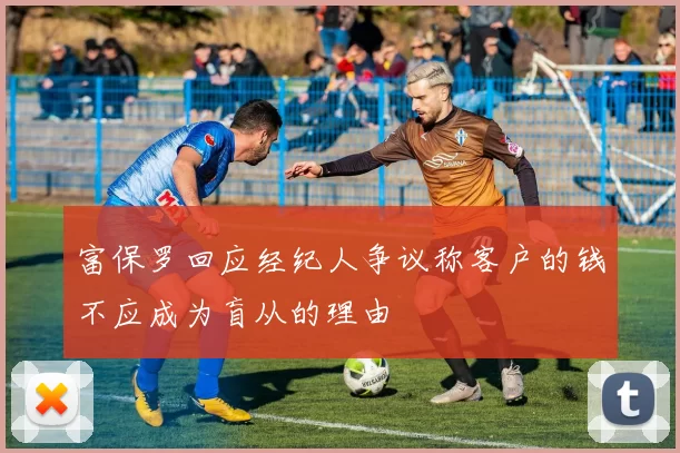 富保罗回应经纪人争议称客户的钱不应成为盲从的理由