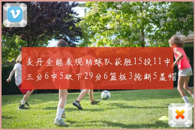 麦丹全能表现助球队获胜15投11中三分6中5砍下29分6篮板3抢断5盖帽