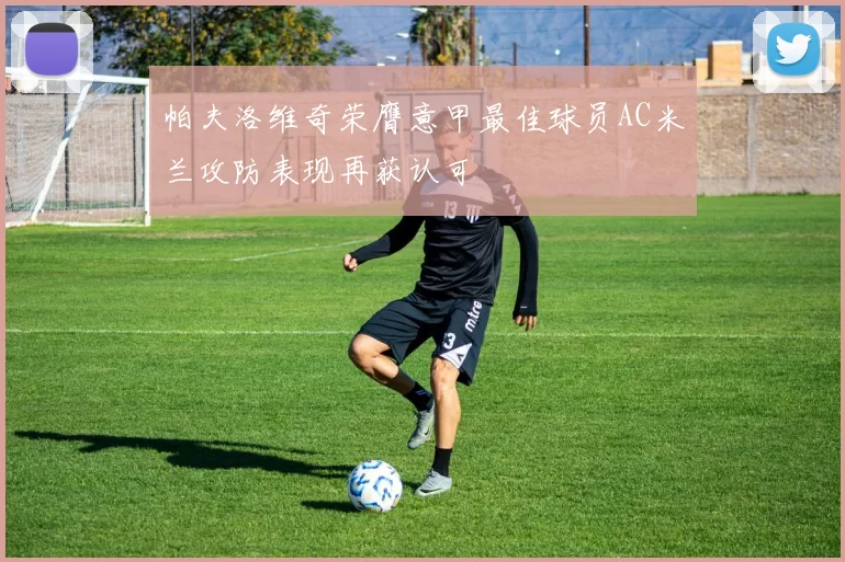 帕夫洛维奇荣膺意甲最佳球员AC米兰攻防表现再获认可