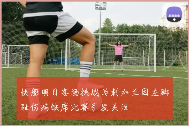 快船明日客场挑战马刺加兰因左脚趾伤病缺席比赛引发关注