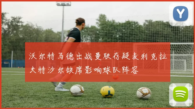 沃尔特马德出战曼联存疑麦利克拉夫特沙尔缺席影响球队阵容