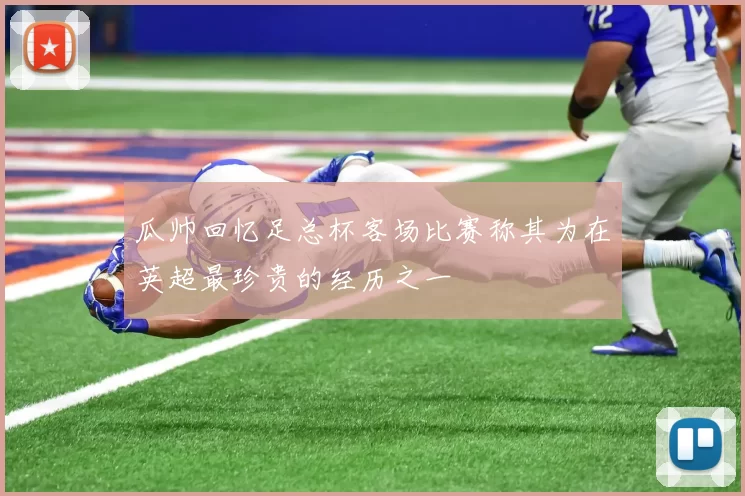 瓜帅回忆足总杯客场比赛称其为在英超最珍贵的经历之一