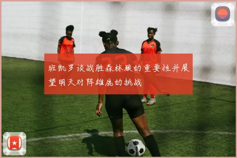 班凯罗谈战胜森林狼的重要性并展望明天对阵雄鹿的挑战
