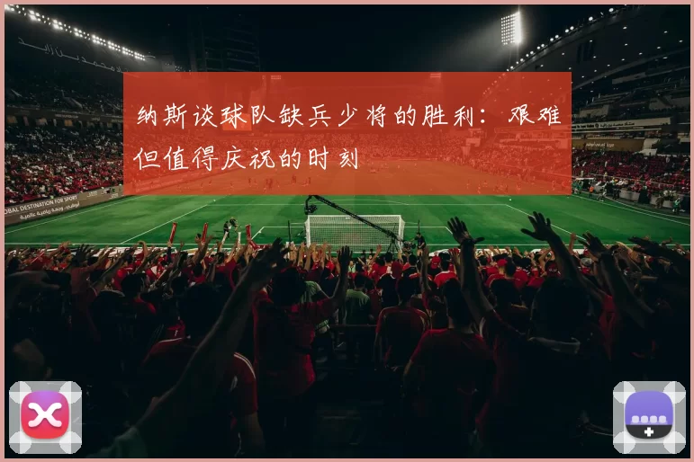 纳斯谈球队缺兵少将的胜利：艰难但值得庆祝的时刻
