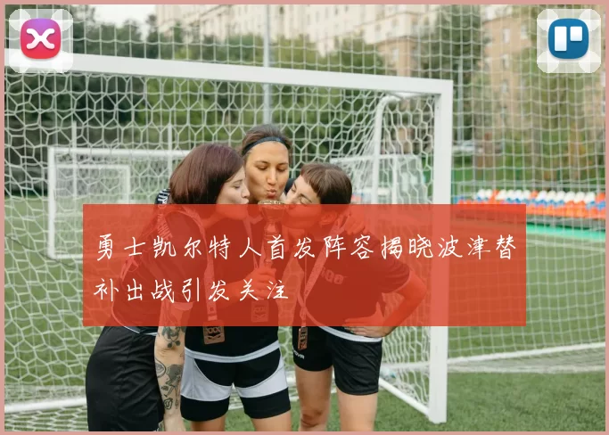 勇士凯尔特人首发阵容揭晓波津替补出战引发关注