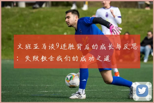 文班亚马谈9连胜背后的成长与反思：失败教会我们的成功之道