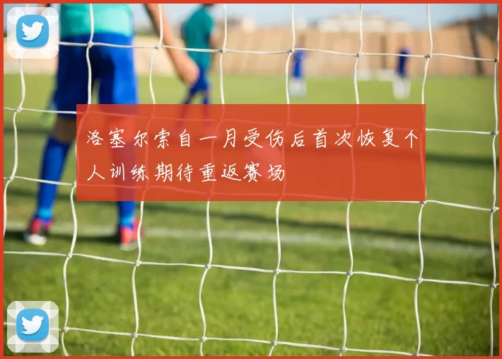 洛塞尔索自一月受伤后首次恢复个人训练期待重返赛场