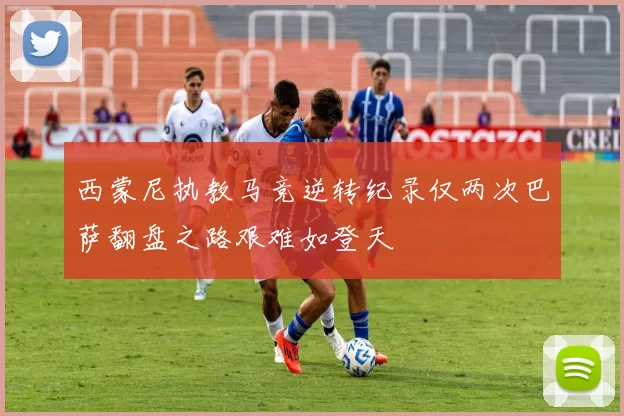 西蒙尼执教马竞逆转纪录仅两次巴萨翻盘之路艰难如登天