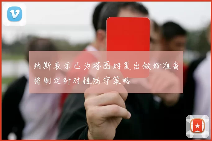 纳斯表示已为塔图姆复出做好准备将制定针对性防守策略