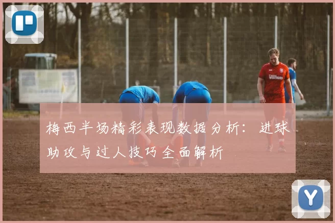 梅西半场精彩表现数据分析：进球助攻与过人技巧全面解析