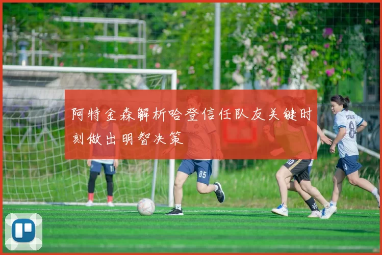 阿特金森解析哈登信任队友关键时刻做出明智决策