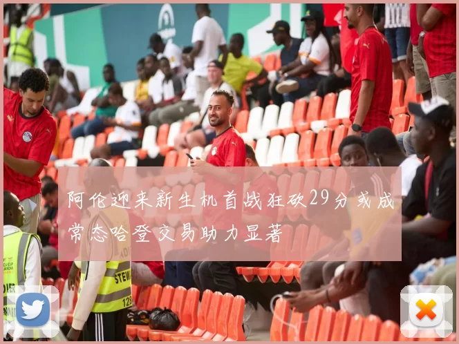阿伦迎来新生机首战狂砍29分或成常态哈登交易助力显著
