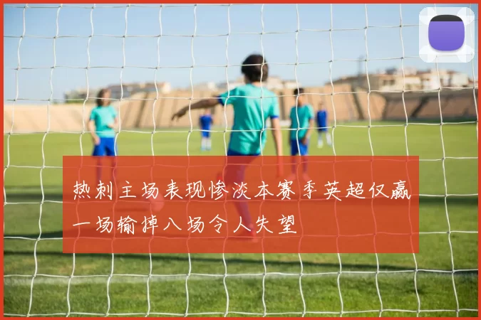 热刺主场表现惨淡本赛季英超仅赢一场输掉八场令人失望