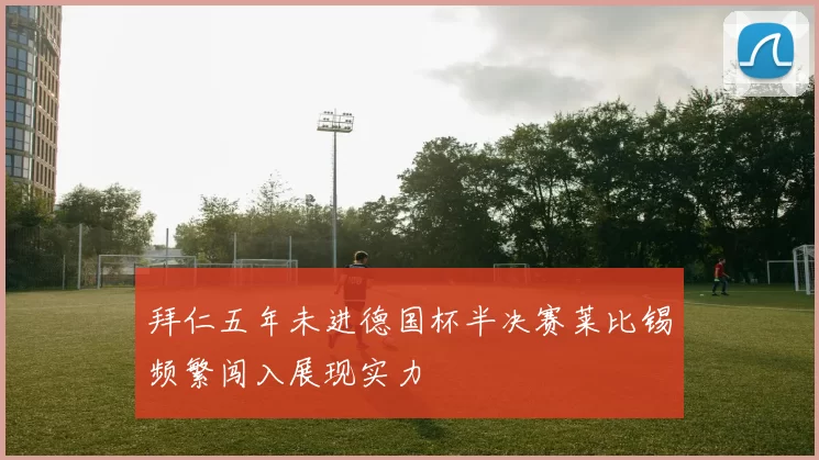 拜仁五年未进德国杯半决赛莱比锡频繁闯入展现实力