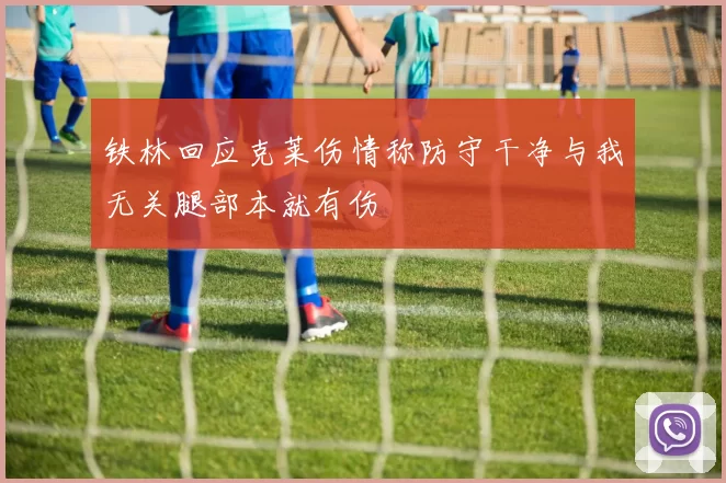 铁林回应克莱伤情称防守干净与我无关腿部本就有伤