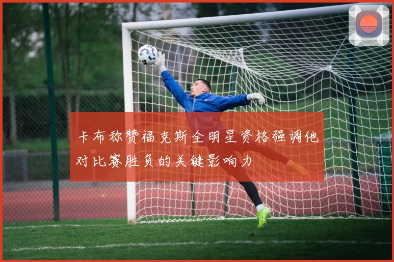 卡布称赞福克斯全明星资格强调他对比赛胜负的关键影响力